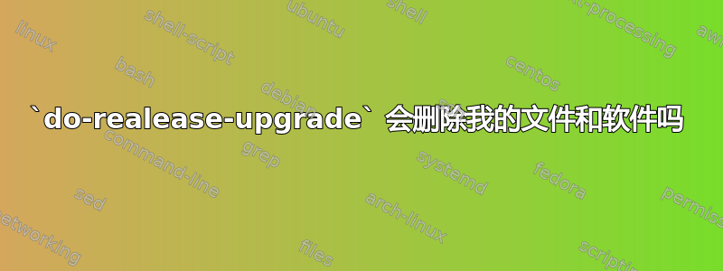 `do-realease-upgrade` 会删除我的文件和软件吗