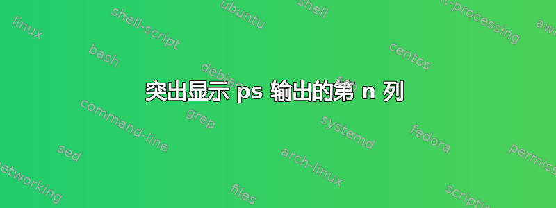 突出显示 ps 输出的第 n 列