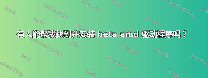 有人能帮我找到并安装 beta amd 驱动程序吗？