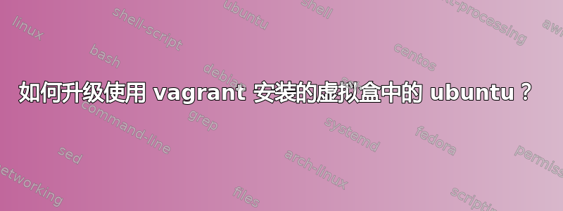 如何升级使用 vagrant 安装的虚拟盒中的 ubuntu？