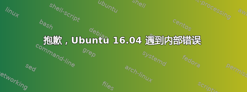 抱歉，Ubuntu 16.04 遇到内部错误