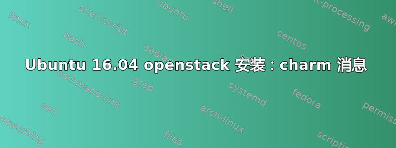 Ubuntu 16.04 openstack 安装：charm 消息