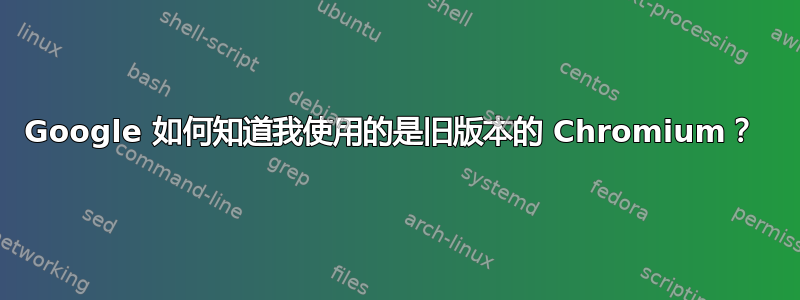 Google 如何知道我使用的是旧版本的 Chromium？ 