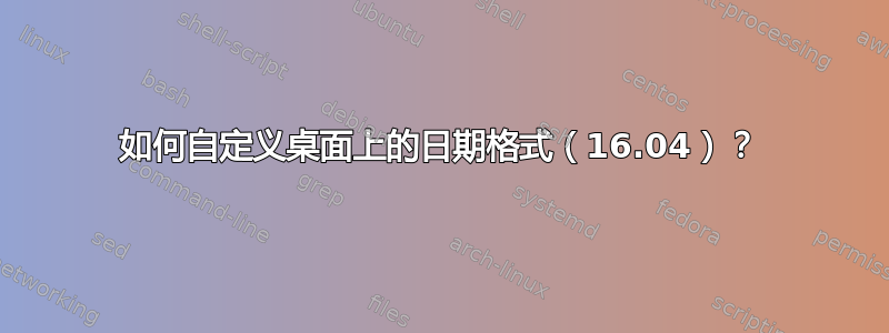 如何自定义桌面上的日期格式（16.04）？