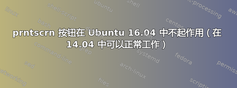 prntscrn 按钮在 Ubuntu 16.04 中不起作用（在 14.04 中可以正常工作）