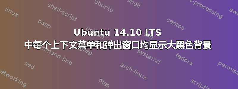 Ubuntu 14.10 LTS 中每个上下文菜单和弹出窗口均显示大黑色背景