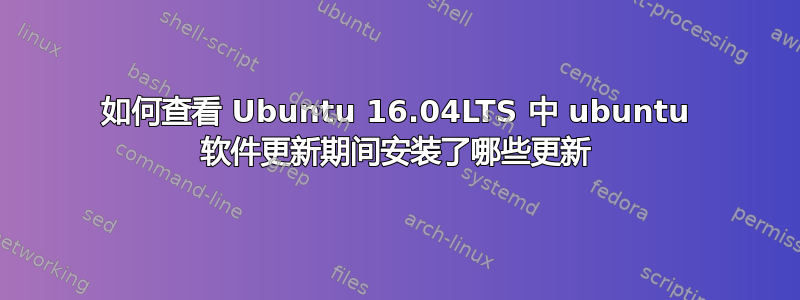 如何查看 Ubuntu 16.04LTS 中 ubuntu 软件更新期间安装了哪些更新