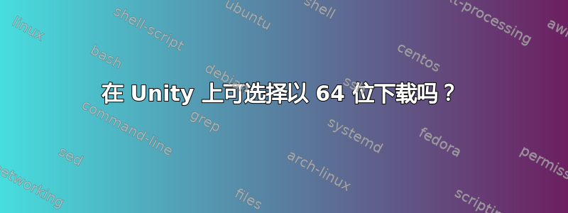 在 Unity 上可选择以 64 位下载吗？