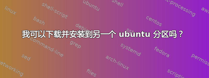 我可以下载并安装到另一个 ubuntu 分区吗？