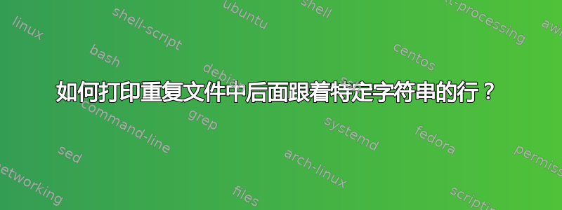 如何打印重复文件中后面跟着特定字符串的行？