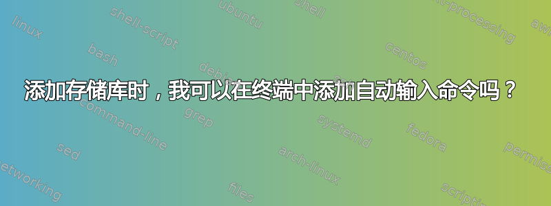 添加存储库时，我可以在终端中添加自动输入命令吗？