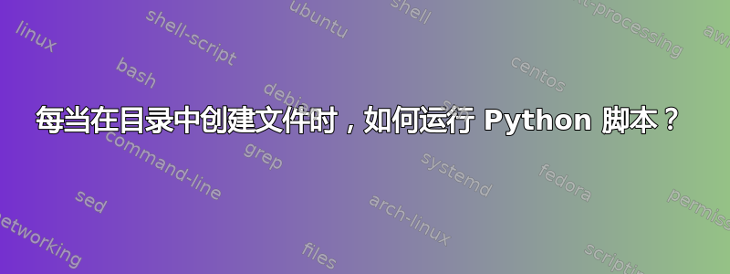 每当在目录中创建文件时，如何运行 Python 脚本？