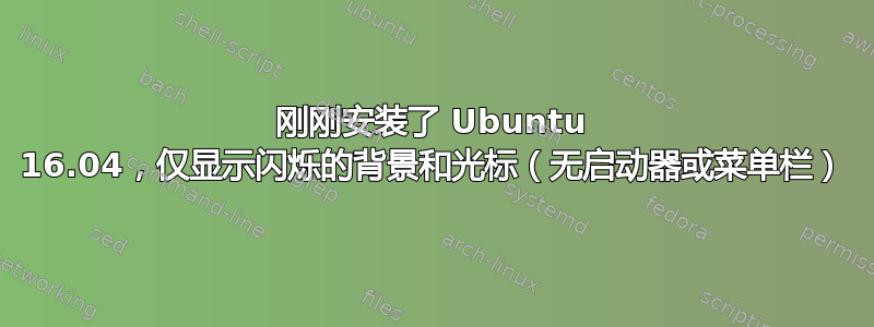 刚刚安装了 Ubuntu 16.04，仅显示闪烁的背景和光标（无启动器或菜单栏）