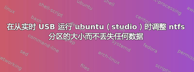 在从实时 USB 运行 ubuntu（studio）时调整 ntfs 分区的大小而不丢失任何数据