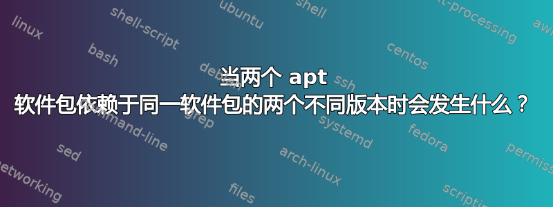 当两个 apt 软件包依赖于同一软件包的两个不同版本时会发生什么？