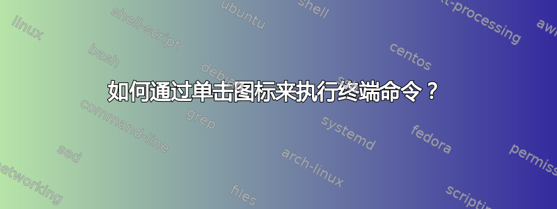 如何通过单击图标来执行终端命令？