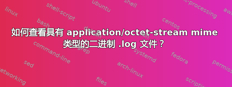 如何查看具有 application/octet-stream mime 类型的二进制 .log 文件？