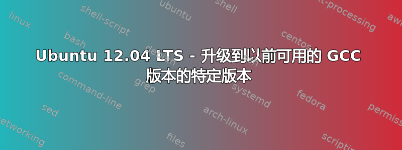 Ubuntu 12.04 LTS - 升级到以前可用的 GCC 版本的特定版本