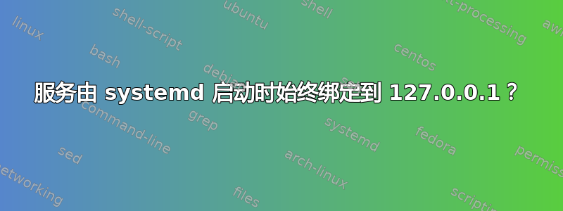 服务由 systemd 启动时始终绑定到 127.0.0.1？