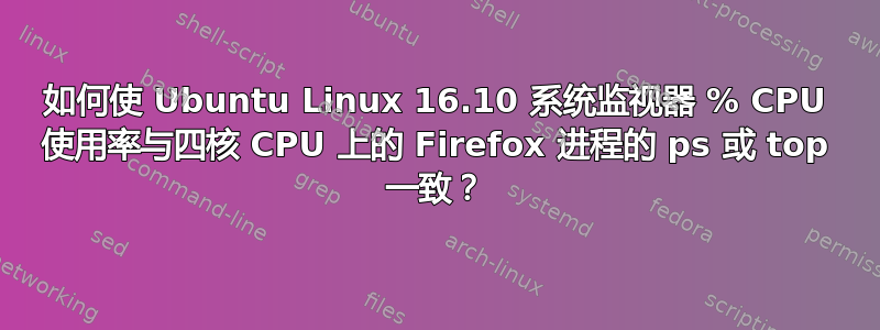 如何使 Ubuntu Linux 16.10 系统监视器 % CPU 使用率与四核 CPU 上的 Firefox 进程的 ps 或 top 一致？