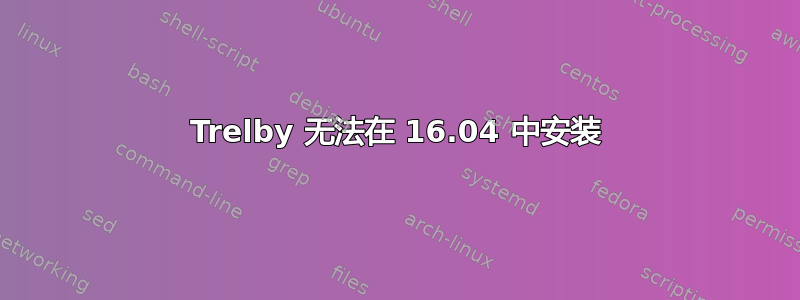 Trelby 无法在 16.04 中安装