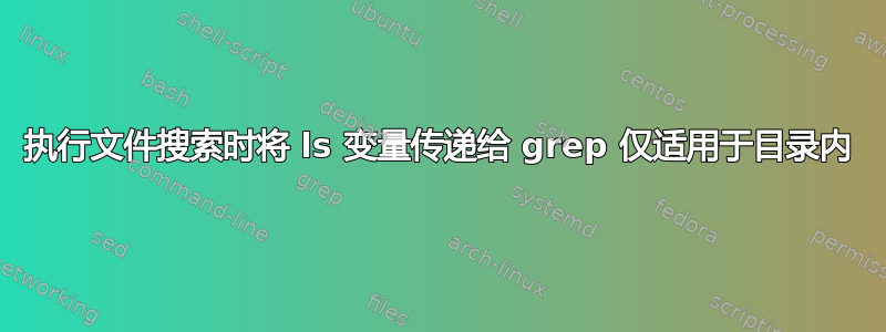 执行文件搜索时将 ls 变量传递给 grep 仅适用于目录内