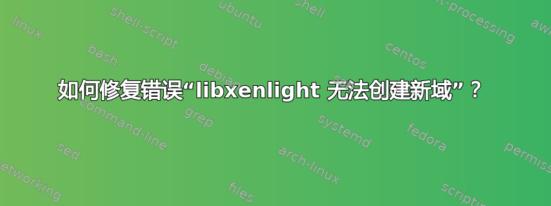 如何修复错误“libxenlight 无法创建新域”？