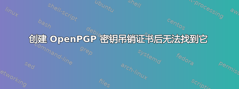 创建 OpenPGP 密钥吊销证书后无法找到它