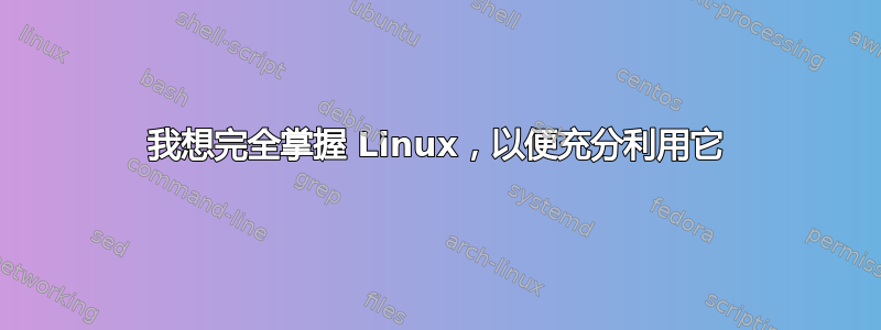 我想完全掌握 Linux，以便充分利用它