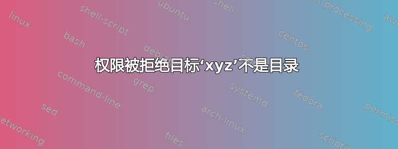 权限被拒绝目标‘xyz’不是目录