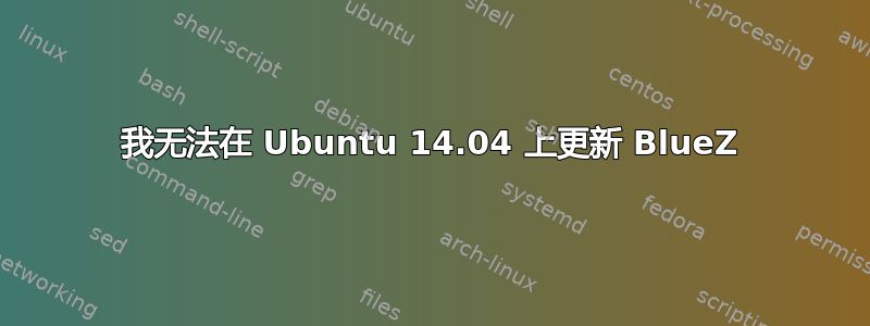 我无法在 Ubuntu 14.04 上更新 BlueZ