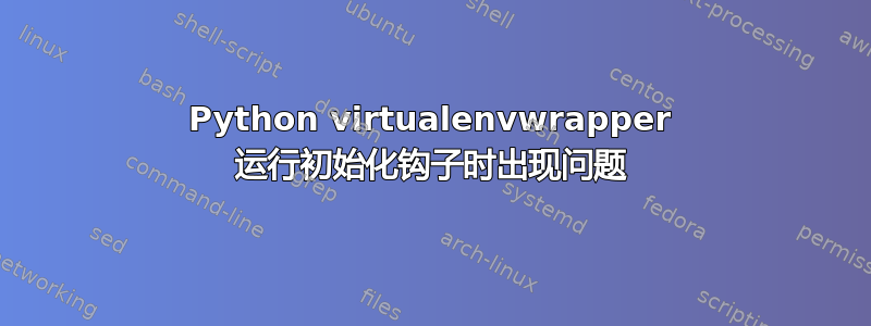 Python virtualenvwrapper 运行初始化钩子时出现问题