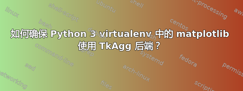 如何确保 Python 3 virtualenv 中的 matplotlib 使用 TkAgg 后端？