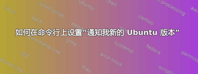 如何在命令行上设置“通知我新的 Ubuntu 版本”