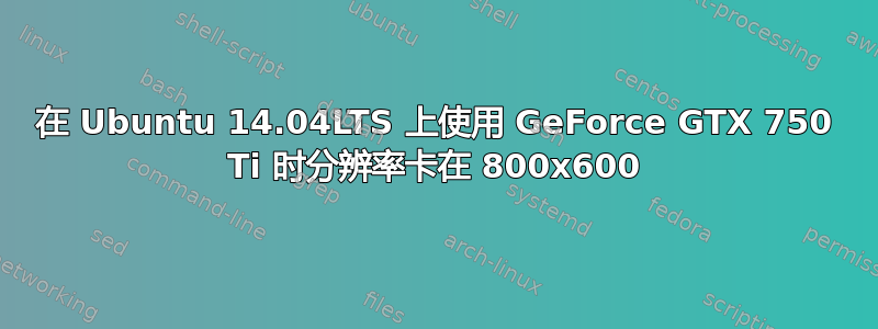 在 Ubuntu 14.04LTS 上使用 GeForce GTX 750 Ti 时分辨率卡在 800x600