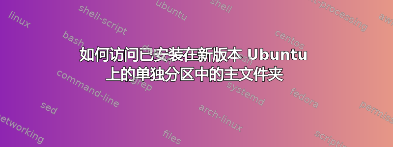 如何访问已安装在新版本 Ubuntu 上的单独分区中的主文件夹