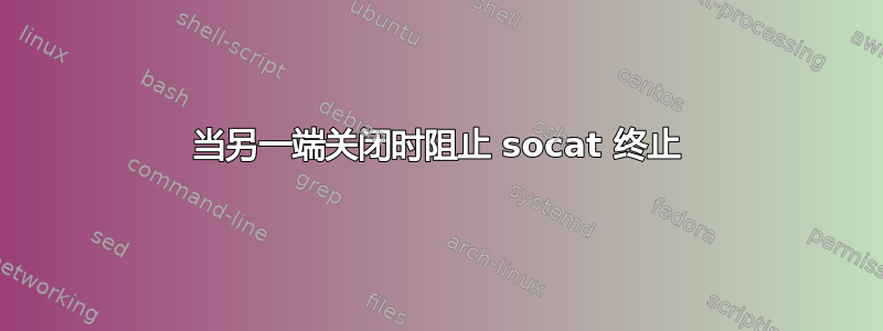 当另一端关闭时阻止 socat 终止