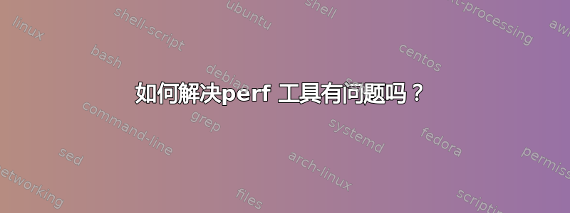 如何解决perf 工具有问题吗？