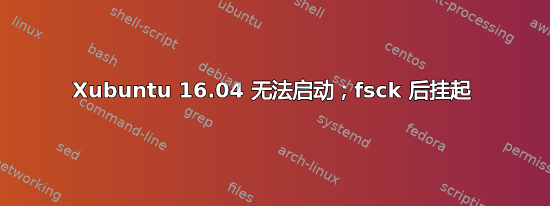 Xubuntu 16.04 无法启动；fsck 后挂起