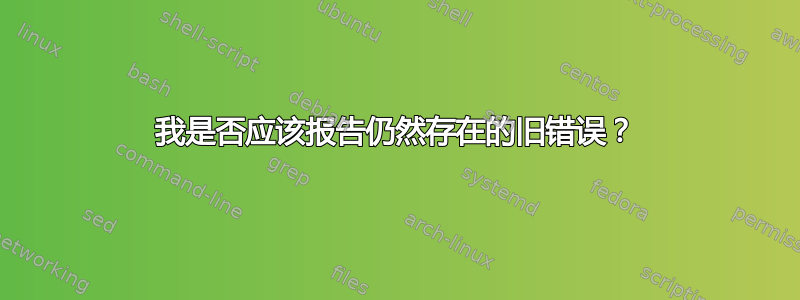 我是否应该报告仍然存在的旧错误？