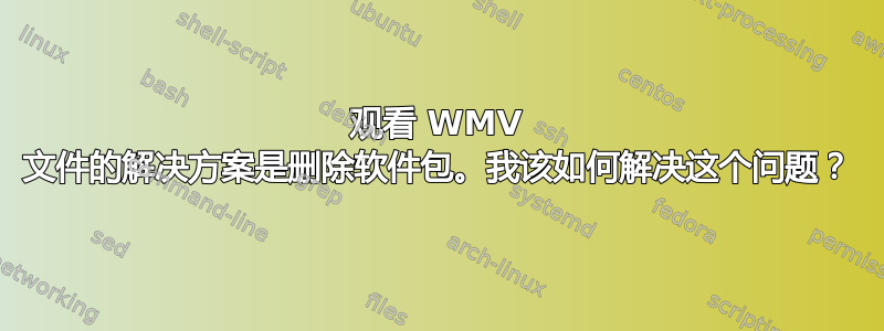 观看 WMV 文件的解决方案是删除软件包。我该如何解决这个问题？