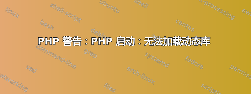 PHP 警告：PHP 启动：无法加载动态库