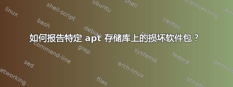 如何报告特定 apt 存储库上的损坏软件包？