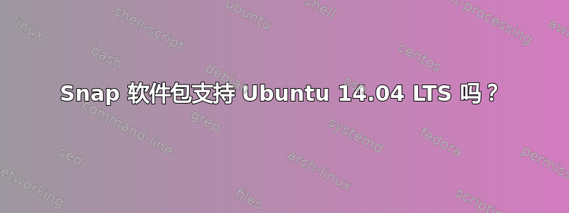 Snap 软件包支持 Ubuntu 14.04 LTS 吗？