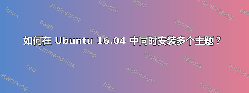 如何在 Ubuntu 16.04 中同时安装多个主题？