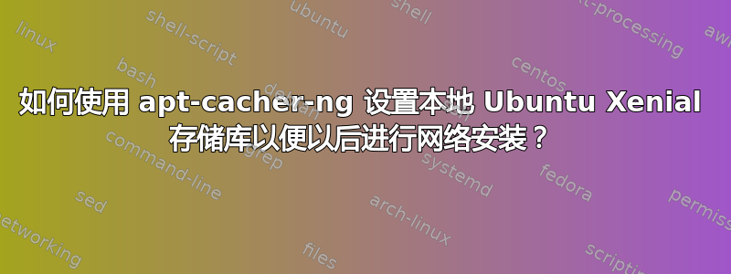 如何使用 apt-cacher-ng 设置本地 Ubuntu Xenial 存储库以便以后进行网络安装？