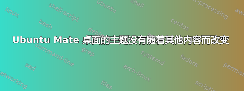 Ubuntu Mate 桌面的主题没有随着其他内容而改变