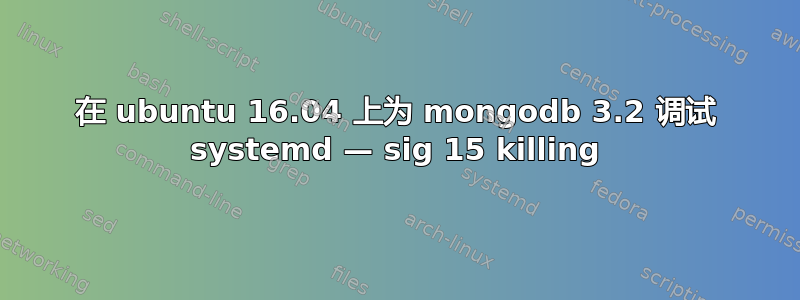 在 ubuntu 16.04 上为 mongodb 3.2 调试 systemd — sig 15 killing