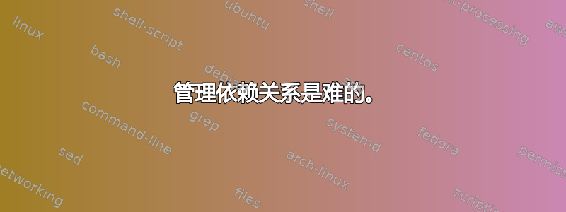 管理依赖关系是难的。