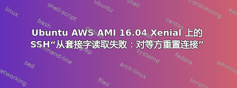 Ubuntu AWS AMI 16.04 Xenial 上的 SSH“从套接字读取失败：对等方重置连接”